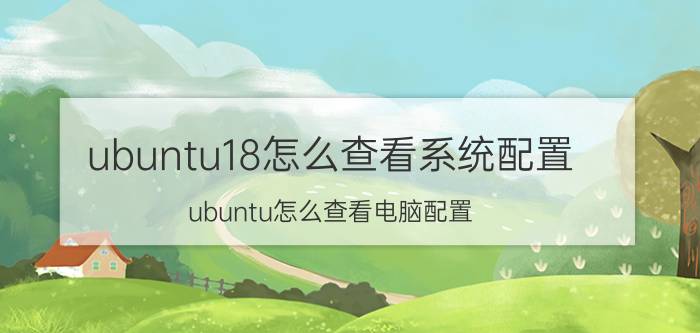 ubuntu18怎么查看系统配置 ubuntu怎么查看电脑配置？